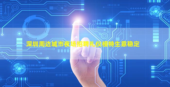 深圳周边城市夜场招聘礼仪模特生意稳定